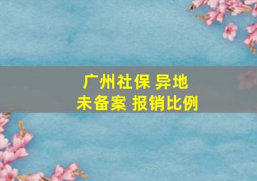 广州社保 异地 未备案 报销比例